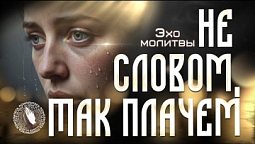 Эхо молитвы | Не словом, так плачем «Господи, я не могу даже молиться...»