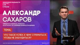 Александр Сахаров | Что такое успех: к чему стремиться, чтобы не заблудиться | Территория реальности