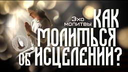 Эхо молитвы | Как молиться об исцелении?